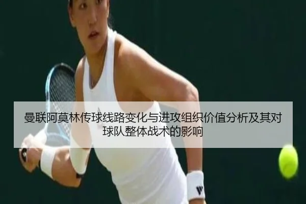 曼联阿莫林传球线路变化与进攻组织价值分析及其对球队整体战术的影响