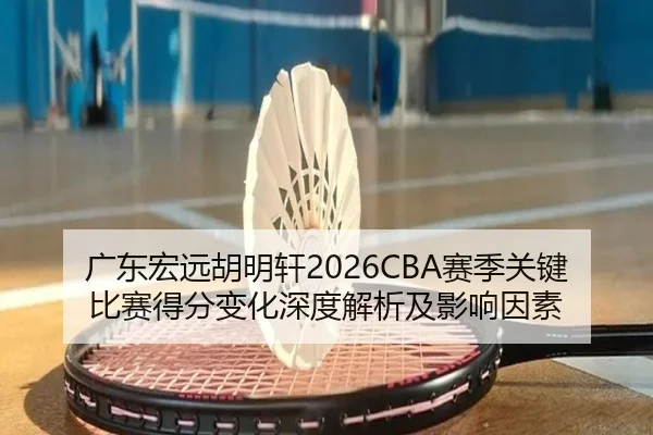 广东宏远胡明轩2026CBA赛季关键比赛得分变化深度解析及影响因素