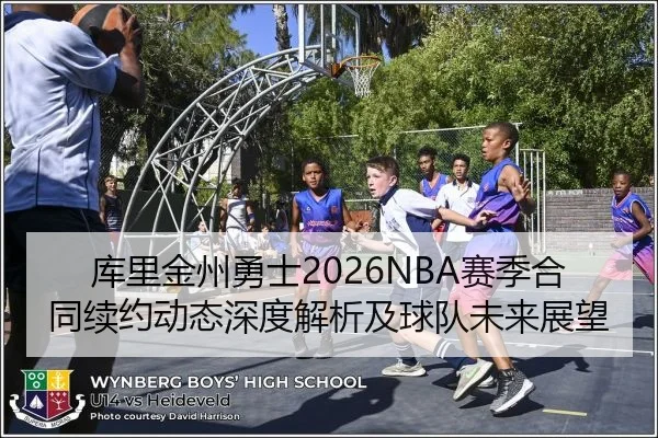 库里金州勇士2026NBA赛季合同续约动态深度解析及球队未来展望