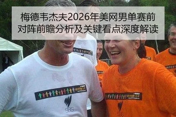 梅德韦杰夫2026年美网男单赛前对阵前瞻分析及关键看点深度解读