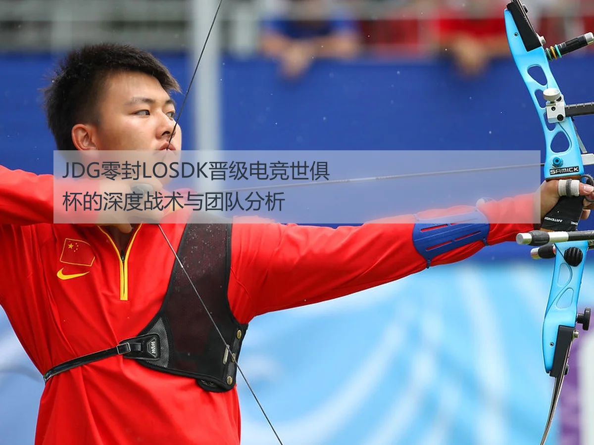 JDG零封LOSDK晋级电竞世俱杯的深度战术与团队分析
